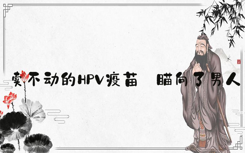 卖不动的HPV疫苗 瞄向了男人